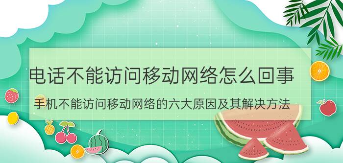 电话不能访问移动网络怎么回事 手机不能访问移动网络的六大原因及其解决方法